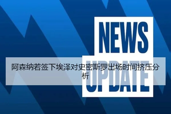 阿森纳若签下埃泽对史密斯罗出场时间挤压分析